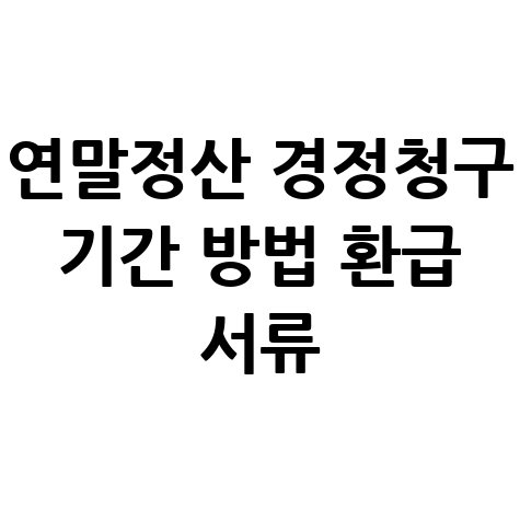 연말정산 경정청구: 기간, 방법, 환급 서류