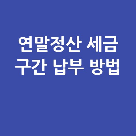 연말정산 세금 구간 납부 방법 완벽 가이드