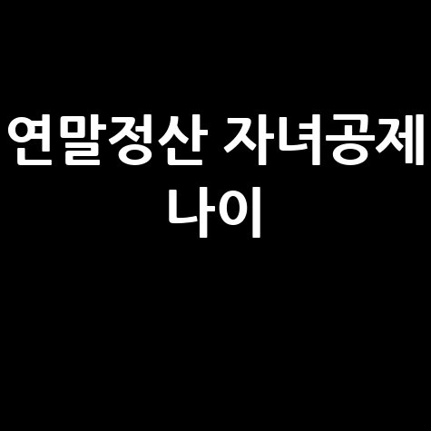 연말정산 자녀공제 나이 기준 완벽 가이드