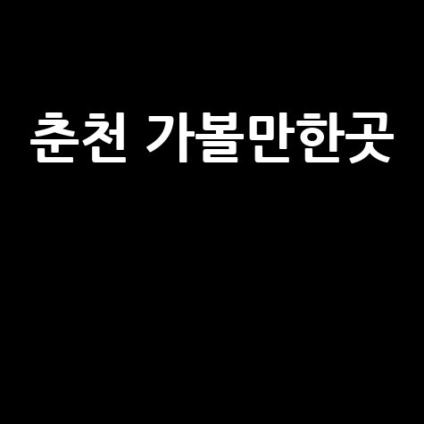 춘천 가볼만한곳: 핫플 여행 코스 추천