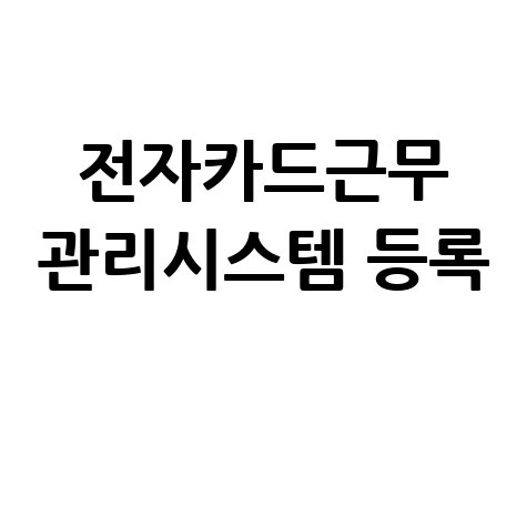 전자카드근무 관리시스템 등록, 효율적인 인사관리의 시작!