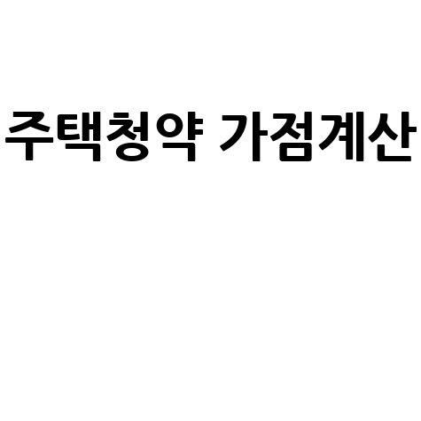 주택청약 가점 계산기: 내 점수는? (무주택기간, 부양가족, 청약통장)