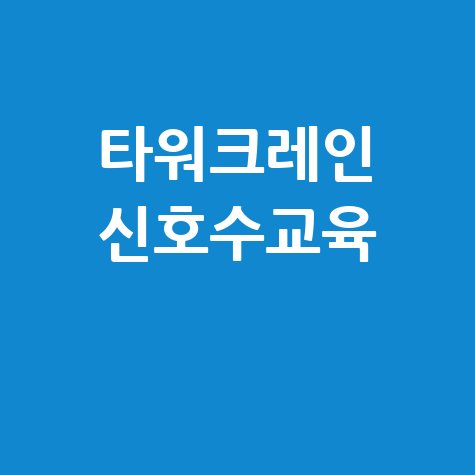 타워크레인 신호수 교육: 이수증 취득부터 비용, 시간, 온라인 교육장 정보까지!