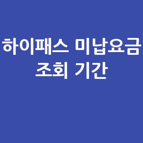 하이패스 미납요금 조회 기간, 놓치면 안 될 정보!