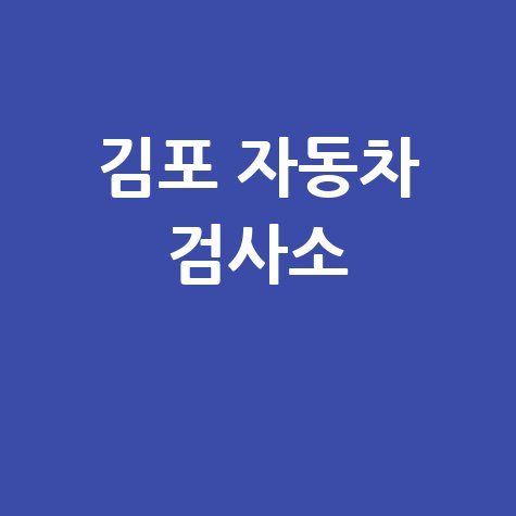 김포 자동차 검사소: 전화번호, 위치, 주소, 예약 총정리!