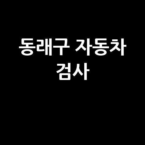 부산 동래구 자동차 검사소: 전화번호, 위치, 주소, 예약 총정리!