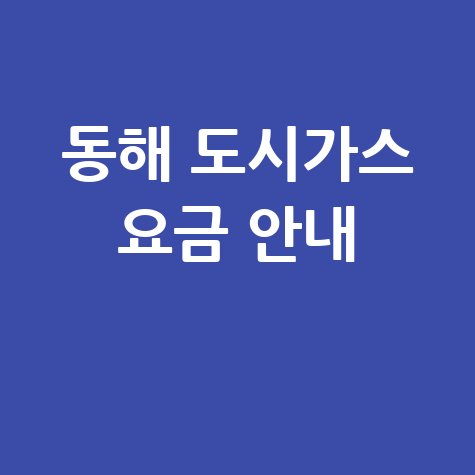 동해시 도시가스: 요금 조회, 신청, 해지, 고객센터 전화번호 및 홈페이지 안내