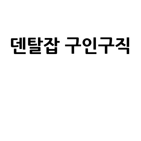 덴탈잡 구인구직: 치과 채용 정보와 취업 노하우