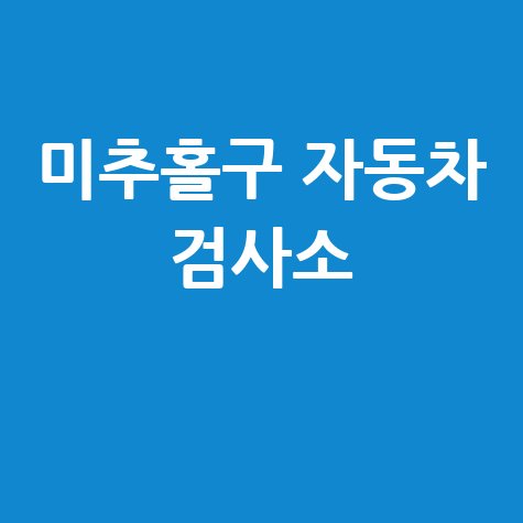 인천 미추홀구 자동차 검사소: 전화번호, 위치, 주소, 예약 한눈에!