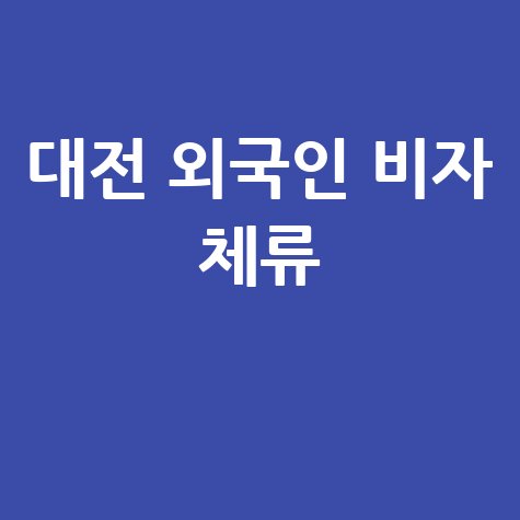 대전 출입국관리사무소 외국인 비자 체류 안내