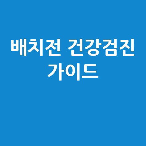 배치전 건강검진: 검사 비용, 병원 조회 및 예약 가이드