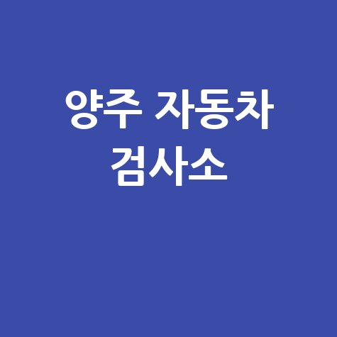 양주 자동차 검사소: 전화번호, 위치, 주소, 예약 총정리!