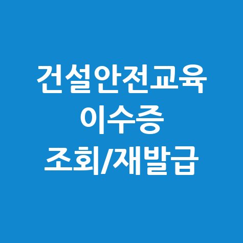 건설기초안전교육 이수증: 조회, 재발급 (분실, 온라인 발급, 무료 교육)