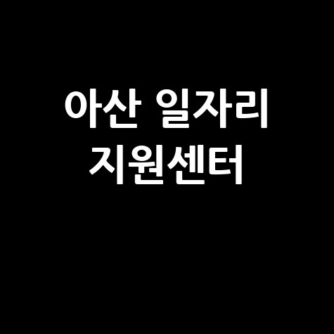 아산 일자리 지원센터 취업 성공 가이드