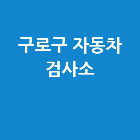 서울 구로구 자동차 검사소: 전화번호, 위치, 주소, 예약 총정리!