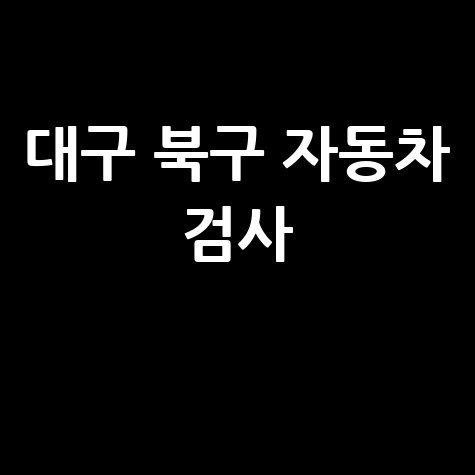 대구 북구 자동차 검사소: 완벽 가이드 (전화, 위치, 주소, 예약)