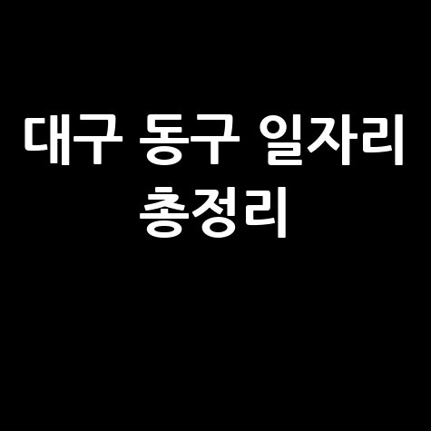 대구 동구 일자리 알바천국·공공근로·워크넷 채용 정보 총정리