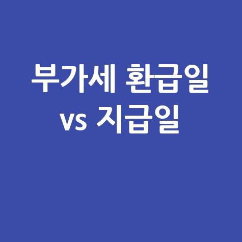 부가가치세 환급일과 환급금 지급일 차이정리
