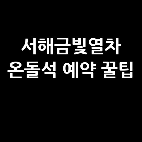 서해금빛열차 온돌석 예약 성공법: 노선·시간표·좌석 팁