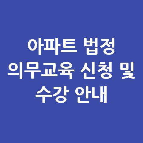 아파트 법정필수 사이버 연수원 교육 신청 및 수강 방법 안내