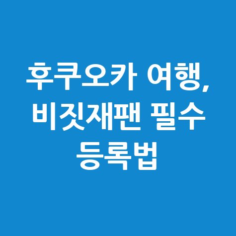 후쿠오카 비짓재팬 등록 방법, 일본 입국 전 필수 준비사항